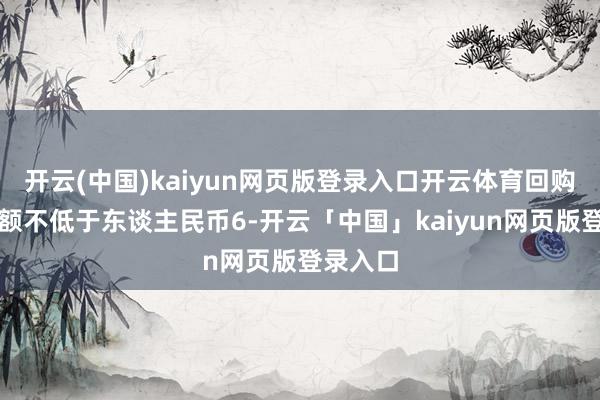 开云(中国)kaiyun网页版登录入口开云体育回购股份金额不低于东谈主民币6-开云「中国」kaiyun网页版登录入口