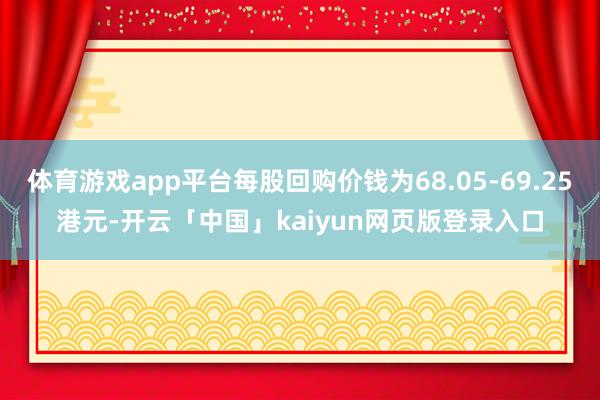 体育游戏app平台每股回购价钱为68.05-69.25港元-开云「中国」kaiyun网页版登录入口