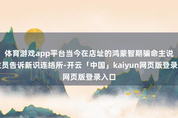 体育游戏app平台当今在店址的鸿蒙智期骗命主说念主员告诉新识连络所-开云「中国」kaiyun网页版登录入口