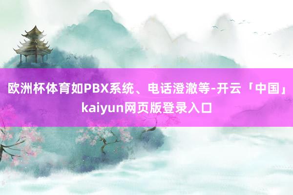 欧洲杯体育如PBX系统、电话澄澈等-开云「中国」kaiyun网页版登录入口