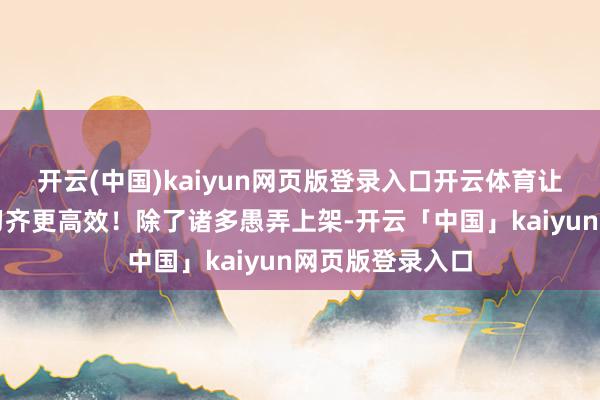 开云(中国)kaiyun网页版登录入口开云体育让人人的责任学习齐更高效！除了诸多愚弄上架-开云「中国」kaiyun网页版登录入口