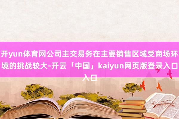 开yun体育网公司主交易务在主要销售区域受商场环境的挑战较大-开云「中国」kaiyun网页版登录入口