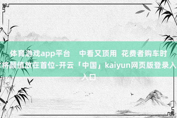 体育游戏app平台    中看又顶用  花费者购车时常将颜值放在首位-开云「中国」kaiyun网页版登录入口