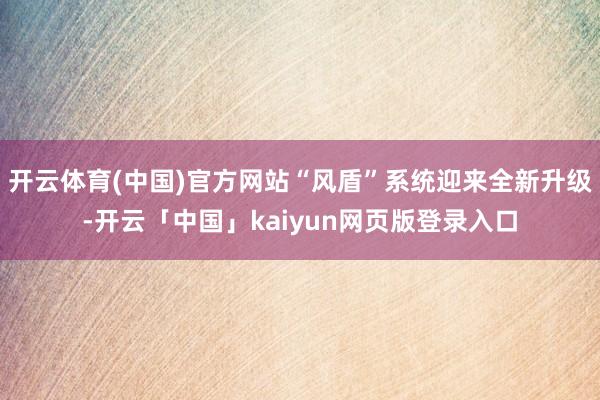 开云体育(中国)官方网站“风盾”系统迎来全新升级-开云「中国」kaiyun网页版登录入口