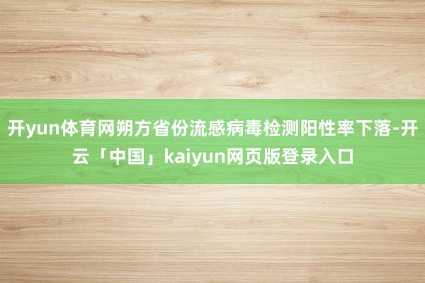 开yun体育网朔方省份流感病毒检测阳性率下落-开云「中国」kaiyun网页版登录入口