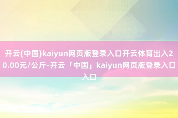开云(中国)kaiyun网页版登录入口开云体育出入20.00元/公斤-开云「中国」kaiyun网页版登录入口