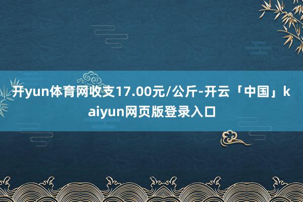 开yun体育网收支17.00元/公斤-开云「中国」kaiyun网页版登录入口
