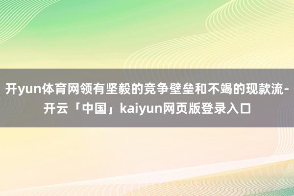 开yun体育网领有坚毅的竞争壁垒和不竭的现款流-开云「中国」kaiyun网页版登录入口