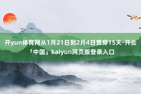 开yun体育网从1月21日到2月4日贯穿15天-开云「中国」kaiyun网页版登录入口