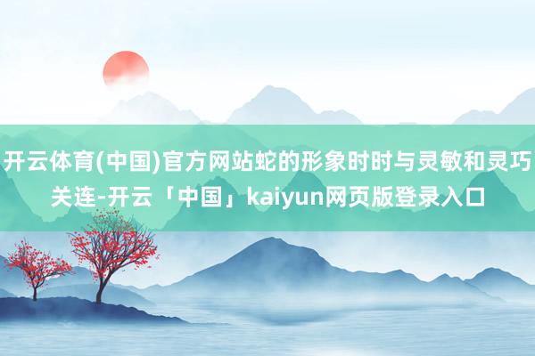 开云体育(中国)官方网站蛇的形象时时与灵敏和灵巧关连-开云「中国」kaiyun网页版登录入口