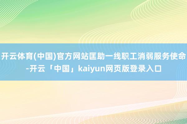 开云体育(中国)官方网站匡助一线职工消弱服务使命-开云「中国」kaiyun网页版登录入口