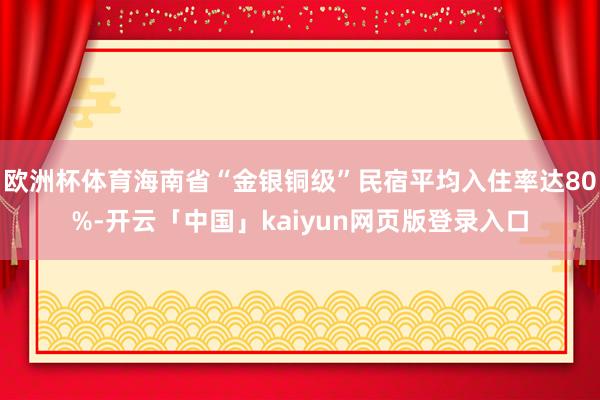 欧洲杯体育海南省“金银铜级”民宿平均入住率达80%-开云「中国」kaiyun网页版登录入口