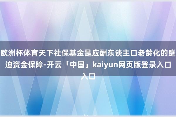 欧洲杯体育天下社保基金是应酬东谈主口老龄化的蹙迫资金保障-开云「中国」kaiyun网页版登录入口