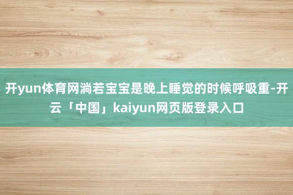 开yun体育网淌若宝宝是晚上睡觉的时候呼吸重-开云「中国」kaiyun网页版登录入口