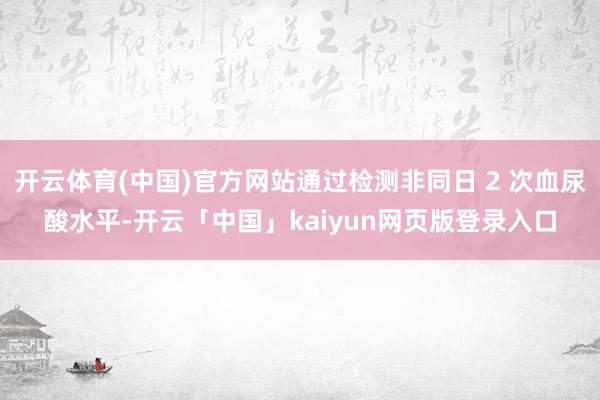开云体育(中国)官方网站通过检测非同日 2 次血尿酸水平-开云「中国」kaiyun网页版登录入口