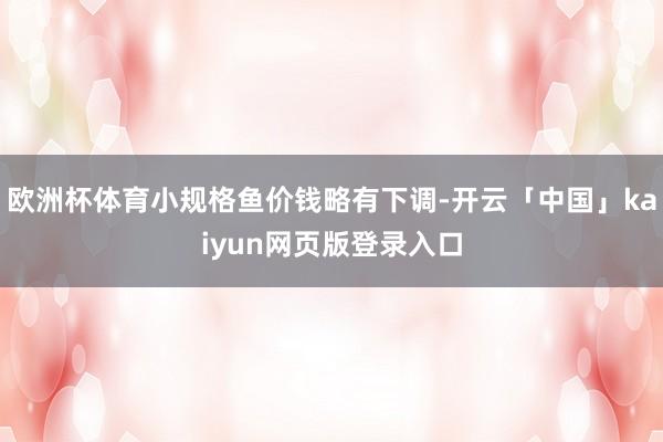 欧洲杯体育小规格鱼价钱略有下调-开云「中国」kaiyun网页版登录入口