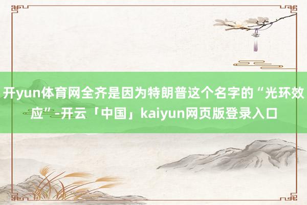 开yun体育网全齐是因为特朗普这个名字的“光环效应”-开云「中国」kaiyun网页版登录入口