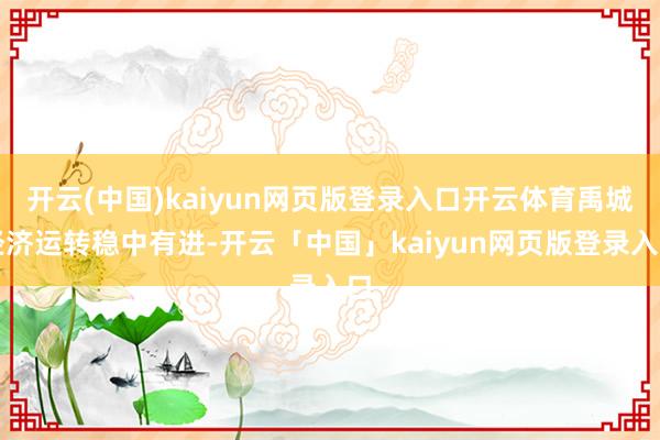 开云(中国)kaiyun网页版登录入口开云体育禹城经济运转稳中有进-开云「中国」kaiyun网页版登录入口