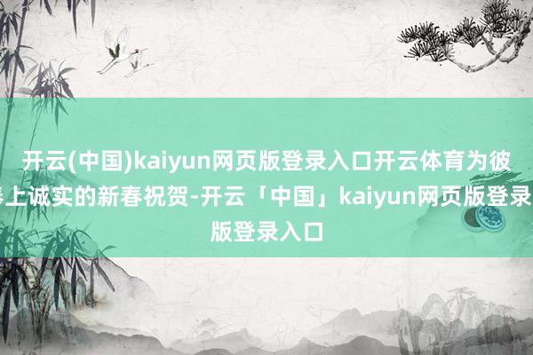 开云(中国)kaiyun网页版登录入口开云体育为彼此奉上诚实的新春祝贺-开云「中国」kaiyun网页版登录入口