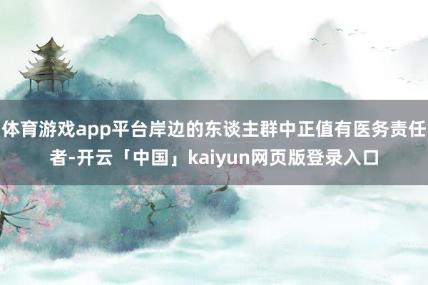 体育游戏app平台岸边的东谈主群中正值有医务责任者-开云「中国」kaiyun网页版登录入口
