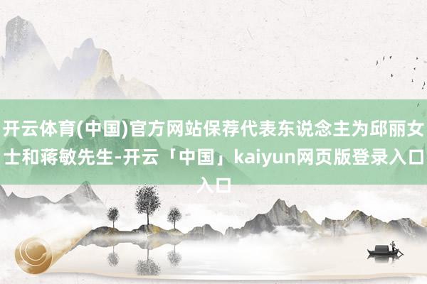 开云体育(中国)官方网站保荐代表东说念主为邱丽女士和蒋敏先生-开云「中国」kaiyun网页版登录入口