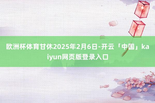 欧洲杯体育甘休2025年2月6日-开云「中国」kaiyun网页版登录入口