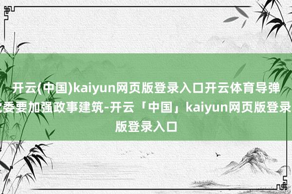 开云(中国)kaiyun网页版登录入口开云体育导弹院党委要加强政事建筑-开云「中国」kaiyun网页版登录入口
