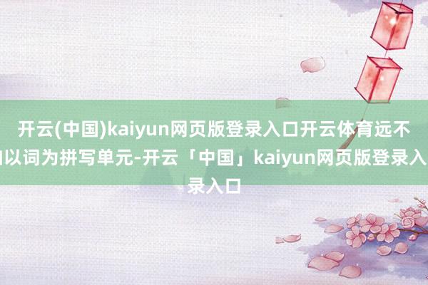 开云(中国)kaiyun网页版登录入口开云体育远不如以词为拼写单元-开云「中国」kaiyun网页版登录入口