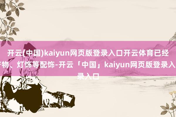 开云(中国)kaiyun网页版登录入口开云体育已经产物、灯饰等配饰-开云「中国」kaiyun网页版登录入口