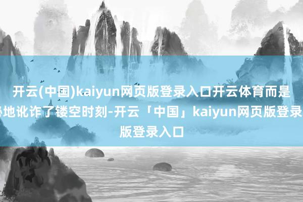 开云(中国)kaiyun网页版登录入口开云体育而是隐秘地讹诈了镂空时刻-开云「中国」kaiyun网页版登录入口