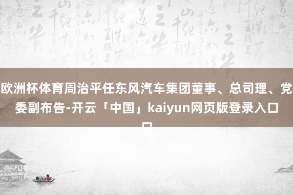 欧洲杯体育周治平任东风汽车集团董事、总司理、党委副布告-开云「中国」kaiyun网页版登录入口