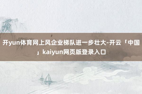 开yun体育网上风企业梯队进一步壮大-开云「中国」kaiyun网页版登录入口