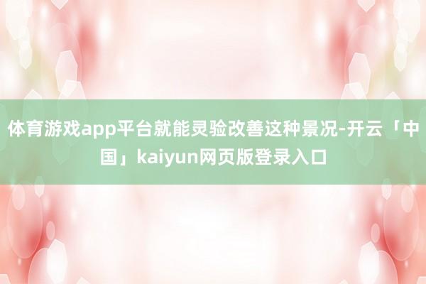 体育游戏app平台就能灵验改善这种景况-开云「中国」kaiyun网页版登录入口