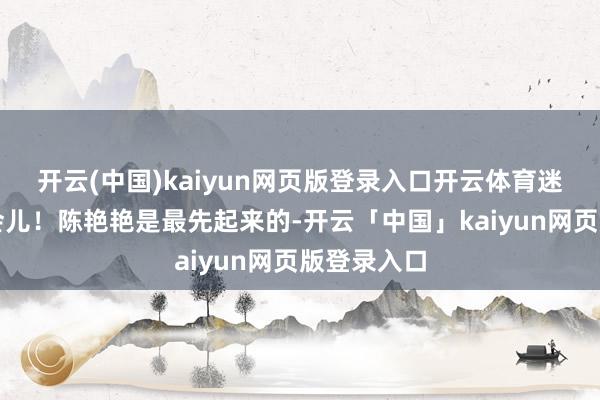开云(中国)kaiyun网页版登录入口开云体育迷恋的多睡会儿！陈艳艳是最先起来的-开云「中国」kaiyun网页版登录入口