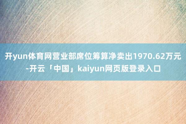 开yun体育网营业部席位筹算净卖出1970.62万元-开云「中国」kaiyun网页版登录入口