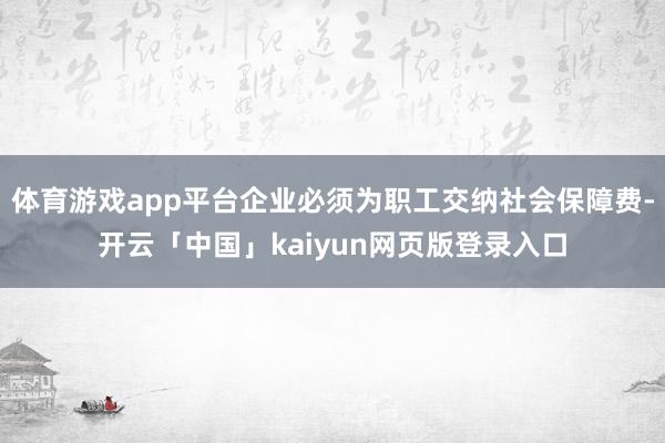 体育游戏app平台企业必须为职工交纳社会保障费-开云「中国」kaiyun网页版登录入口