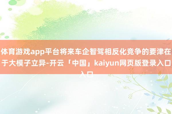 体育游戏app平台将来车企智驾相反化竞争的要津在于大模子立异-开云「中国」kaiyun网页版登录入口