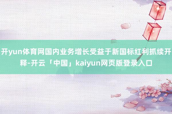 开yun体育网国内业务增长受益于新国标红利抓续开释-开云「中国」kaiyun网页版登录入口