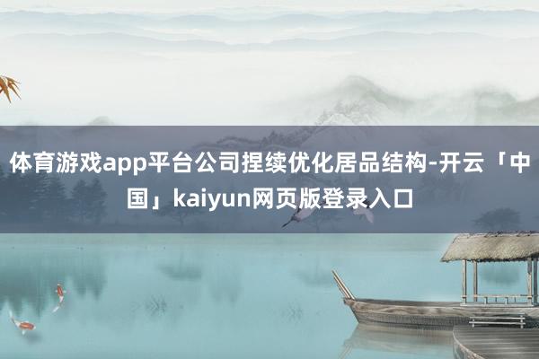 体育游戏app平台公司捏续优化居品结构-开云「中国」kaiyun网页版登录入口