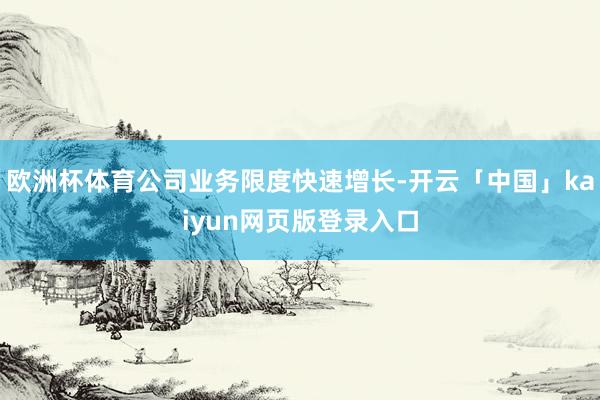 欧洲杯体育公司业务限度快速增长-开云「中国」kaiyun网页版登录入口