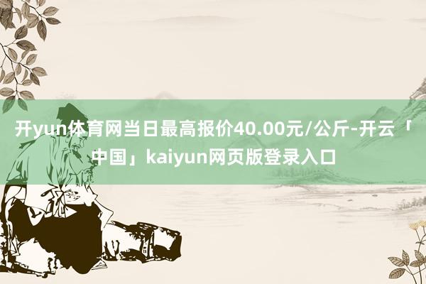 开yun体育网当日最高报价40.00元/公斤-开云「中国」kaiyun网页版登录入口