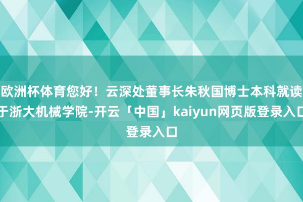 欧洲杯体育您好！云深处董事长朱秋国博士本科就读于浙大机械学院-开云「中国」kaiyun网页版登录入口