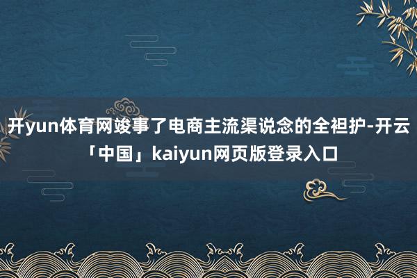 开yun体育网竣事了电商主流渠说念的全袒护-开云「中国」kaiyun网页版登录入口