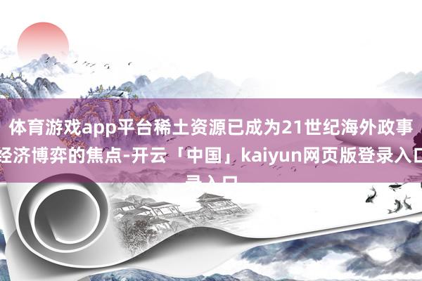 体育游戏app平台稀土资源已成为21世纪海外政事经济博弈的焦点-开云「中国」kaiyun网页版登录入口