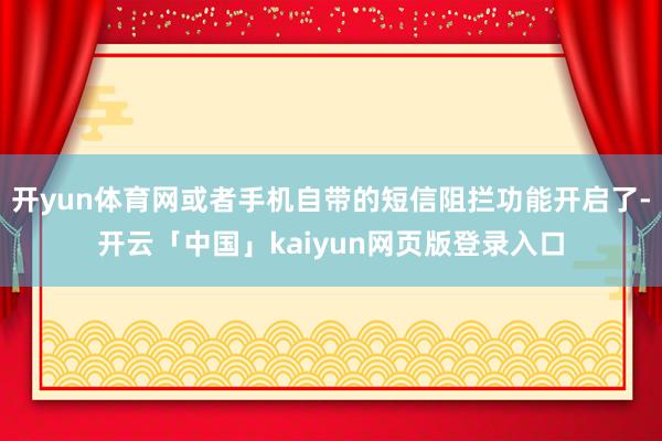 开yun体育网或者手机自带的短信阻拦功能开启了-开云「中国」kaiyun网页版登录入口