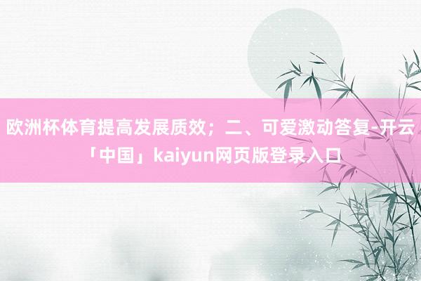 欧洲杯体育提高发展质效；二、可爱激动答复-开云「中国」kaiyun网页版登录入口