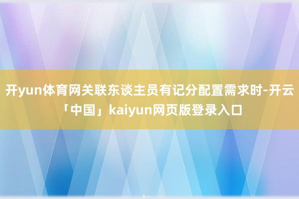 开yun体育网关联东谈主员有记分配置需求时-开云「中国」kaiyun网页版登录入口