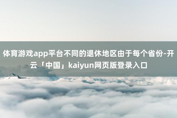体育游戏app平台不同的退休地区由于每个省份-开云「中国」kaiyun网页版登录入口