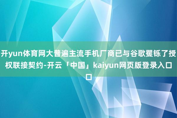 开yun体育网大普遍主流手机厂商已与谷歌矍铄了授权联接契约-开云「中国」kaiyun网页版登录入口
