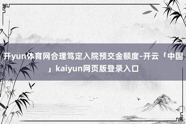 开yun体育网合理笃定入院预交金额度-开云「中国」kaiyun网页版登录入口